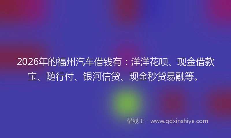 2026年的福州汽车借钱有：洋洋花呗、现金借款宝、随行付、银河信贷、现金秒贷易融等。