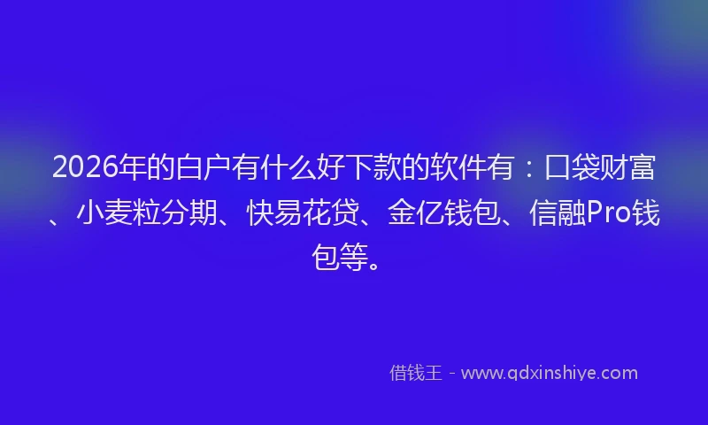 2026年的白户有什么好下款的软件有：口袋财富、小麦粒分期、快易花贷、金亿钱包、信融Pro钱包等。