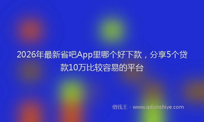 2026年最新省吧App里哪个好下款，分享5个贷款10万比较容易的平台