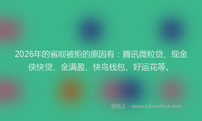 2026年的省呗被拒的原因有：腾讯微粒贷、现金侠快贷、金满盈、快鸟钱包、好运花等。