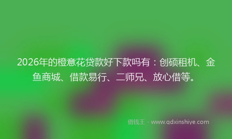 2026年的橙意花贷款好下款吗有：创硕租机、金鱼商城、借款易行、二师兄、放心借等。