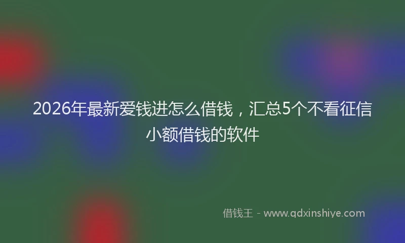 2026年最新爱钱进怎么借钱，汇总5个不看征信小额借钱的软件