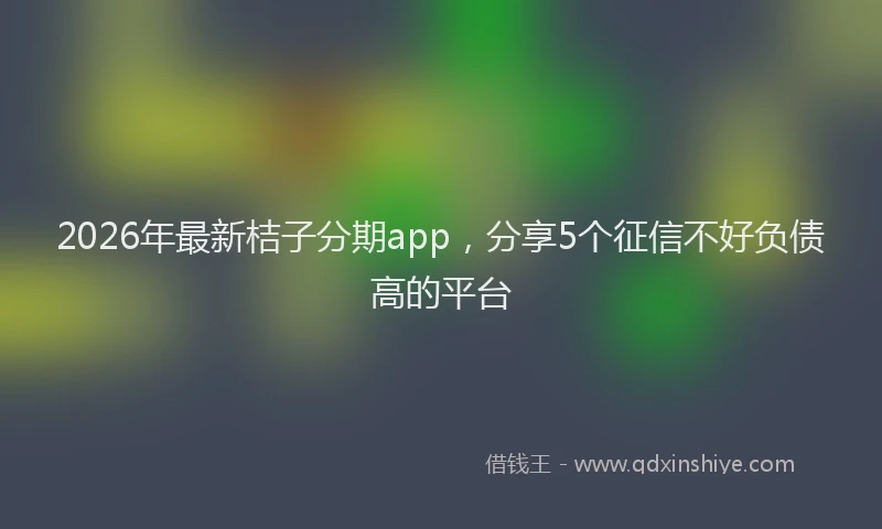 2026年最新桔子分期app，分享5个征信不好负债高的平台