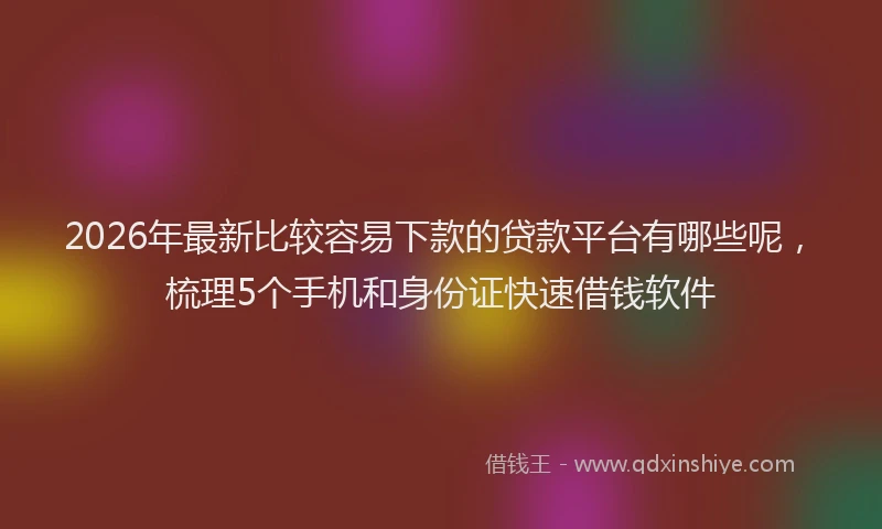 2026年最新比较容易下款的贷款平台有哪些呢，梳理5个手机和身份证快速借钱软件