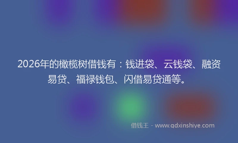 2026年的橄榄树借钱有：钱进袋、云钱袋、融资易贷、福禄钱包、闪借易贷通等。