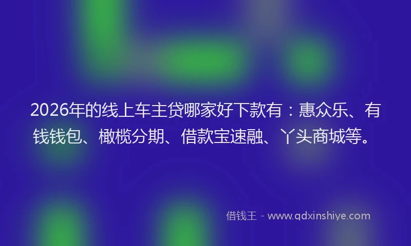 2026年的线上车主贷哪家好下款有：惠众乐、有钱钱包、橄榄分期、借款宝速融、丫头商城等。
