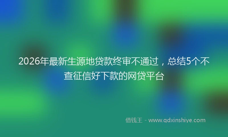 2026年最新生源地贷款终审不通过，总结5个不查征信好下款的网贷平台