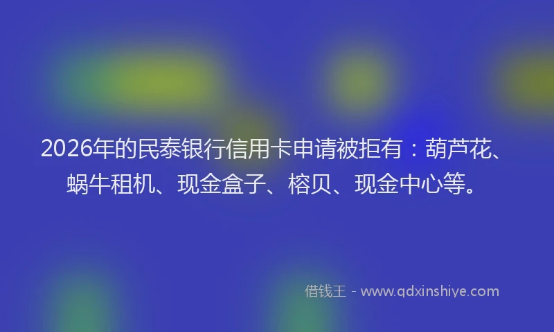 2026年的民泰银行信用卡申请被拒有：葫芦花、蜗牛租机、现金盒子、榕贝、现金中心等。