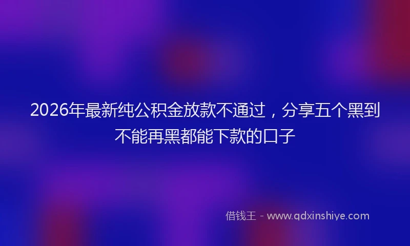 2026年最新纯公积金放款不通过，分享五个黑到不能再黑都能下款的口子