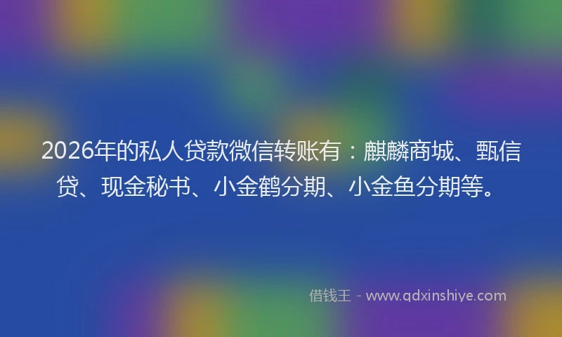 2026年的私人贷款微信转账有：麒麟商城、甄信贷、现金秘书、小金鹤分期、小金鱼分期等。