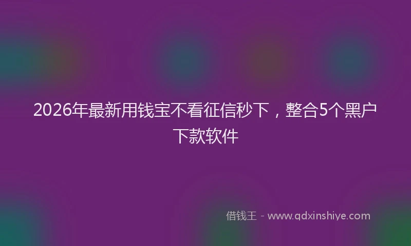 2026年最新用钱宝不看征信秒下，整合5个黑户下款软件