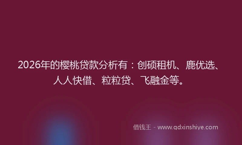 2026年的樱桃贷款分析有：创硕租机、鹿优选、人人快借、粒粒贷、飞融金等。