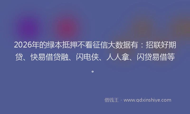 2026年的绿本抵押不看征信大数据有：招联好期贷、快易借贷融、闪电侠、人人拿、闪贷易借等。