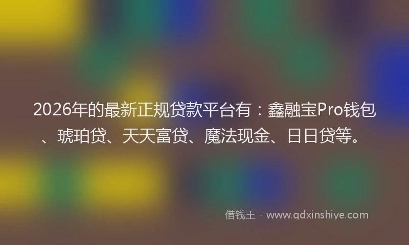 2026年的最新正规贷款平台有：鑫融宝Pro钱包、琥珀贷、天天富贷、魔法现金、日日贷等。