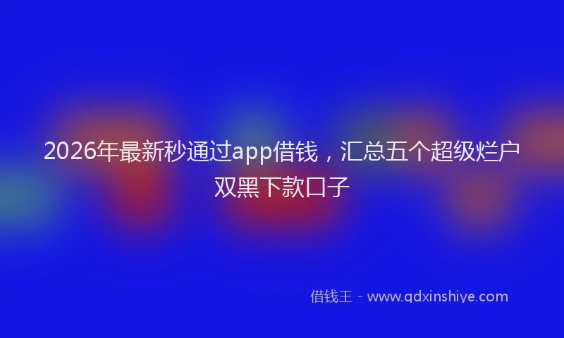 2026年最新秒通过app借钱，汇总五个超级烂户双黑下款口子