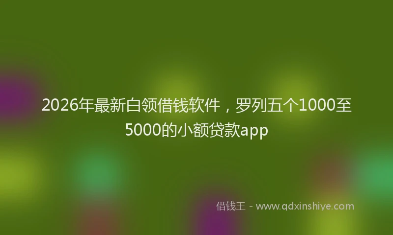 2026年最新白领借钱软件，罗列五个1000至5000的小额贷款app