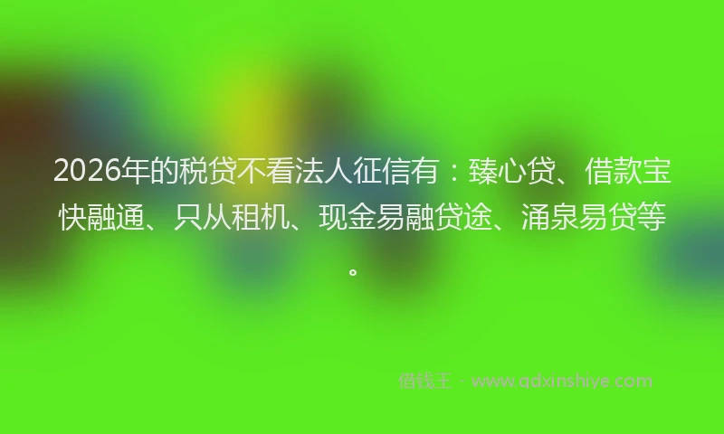 2026年的税贷不看法人征信有：臻心贷、借款宝快融通、只从租机、现金易融贷途、涌泉易贷等。