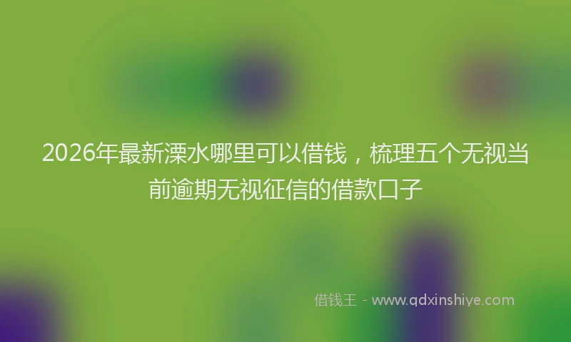 2026年最新溧水哪里可以借钱，梳理五个无视当前逾期无视征信的借款口子