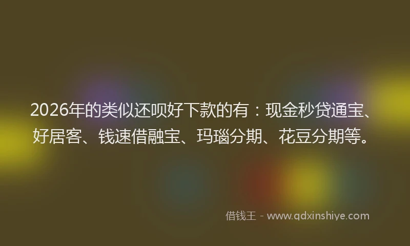 2026年的类似还呗好下款的有：现金秒贷通宝、好居客、钱速借融宝、玛瑙分期、花豆分期等。
