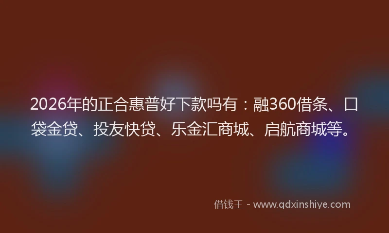 2026年的正合惠普好下款吗有：融360借条、口袋金贷、投友快贷、乐金汇商城、启航商城等。