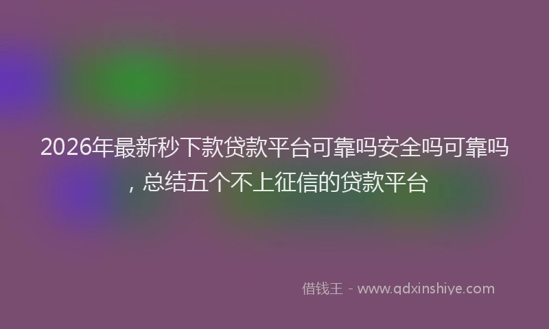 2026年最新秒下款贷款平台可靠吗安全吗可靠吗，总结五个不上征信的贷款平台