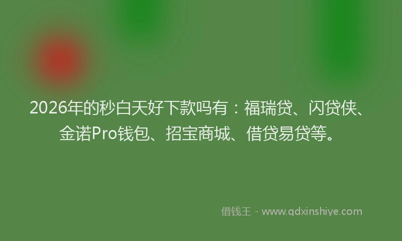 2026年的秒白天好下款吗有：福瑞贷、闪贷侠、金诺Pro钱包、招宝商城、借贷易贷等。