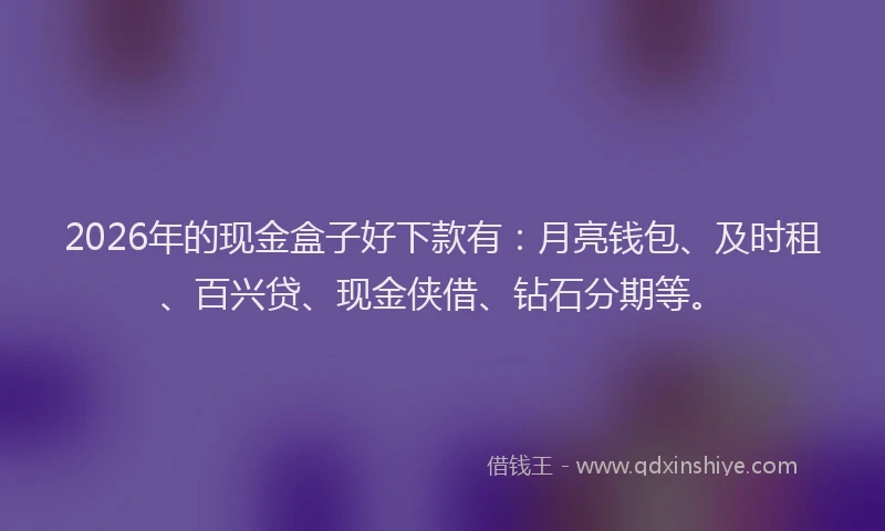 2026年的现金盒子好下款有：月亮钱包、及时租、百兴贷、现金侠借、钻石分期等。