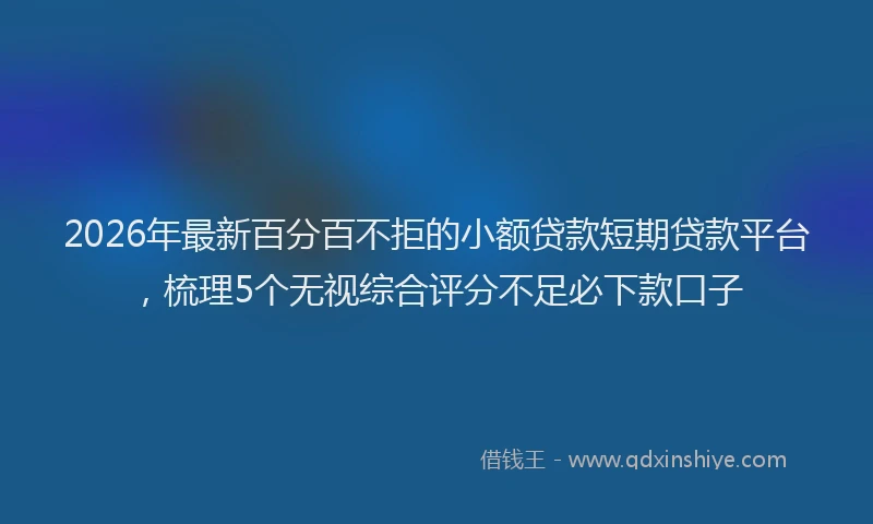 2026年最新百分百不拒的小额贷款短期贷款平台，梳理5个无视综合评分不足必下款口子