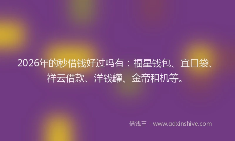 2026年的秒借钱好过吗有：福星钱包、宜口袋、祥云借款、洋钱罐、金帝租机等。