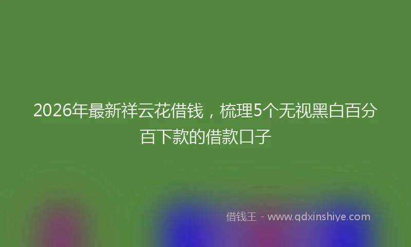 2026年最新祥云花借钱，梳理5个无视黑白百分百下款的借款口子