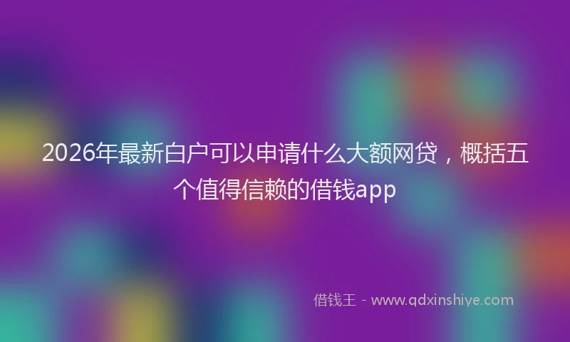 2026年最新白户可以申请什么大额网贷，概括五个值得信赖的借钱app
