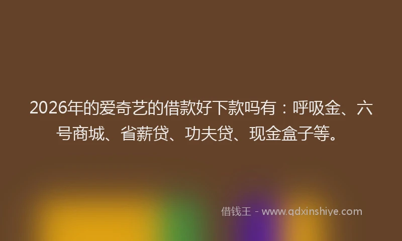 2026年的爱奇艺的借款好下款吗有：呼吸金、六号商城、省薪贷、功夫贷、现金盒子等。