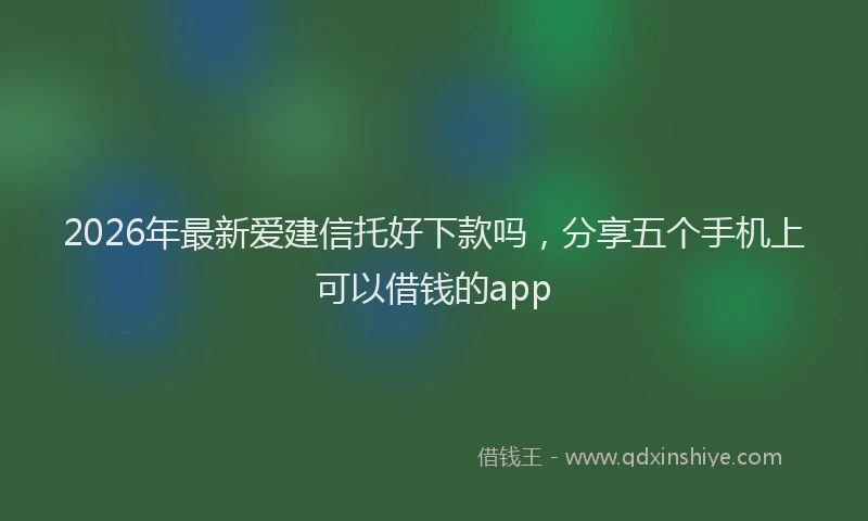 2026年最新爱建信托好下款吗，分享五个手机上可以借钱的app