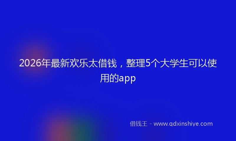 2026年最新欢乐太借钱，整理5个大学生可以使用的app