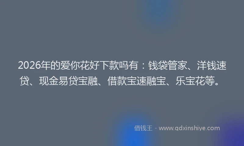 2026年的爱你花好下款吗有：钱袋管家、洋钱速贷、现金易贷宝融、借款宝速融宝、乐宝花等。