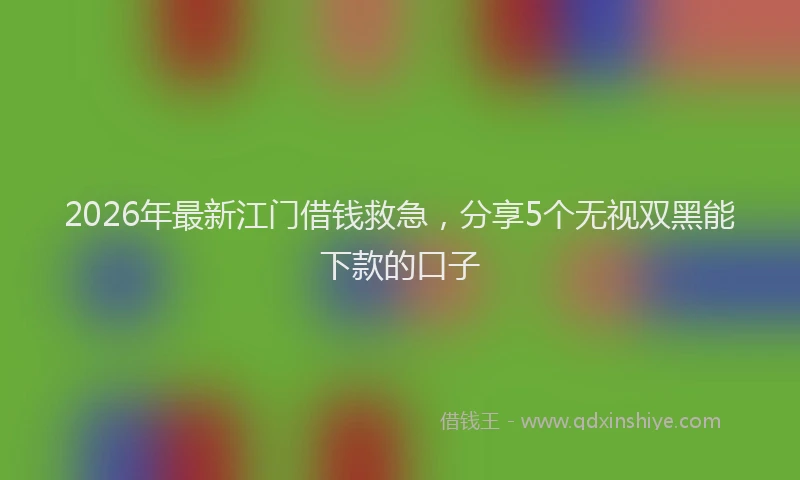 2026年最新江门借钱救急，分享5个无视双黑能下款的口子