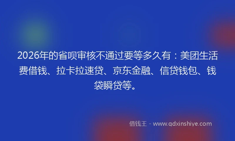 2026年的省呗审核不通过要等多久有：美团生活费借钱、拉卡拉速贷、京东金融、信贷钱包、钱袋瞬贷等。