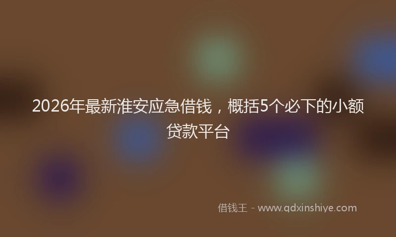 2026年最新淮安应急借钱，概括5个必下的小额贷款平台