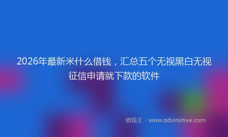 2026年最新米什么借钱，汇总五个无视黑白无视征信申请就下款的软件