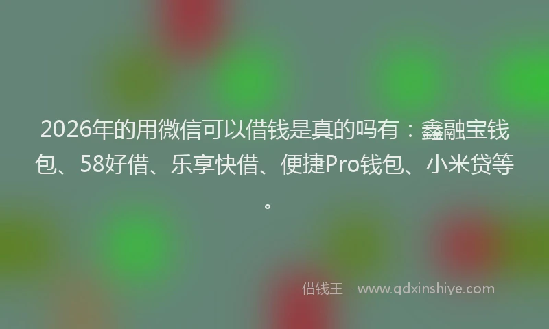 2026年的用微信可以借钱是真的吗有：鑫融宝钱包、58好借、乐享快借、便捷Pro钱包、小米贷等。
