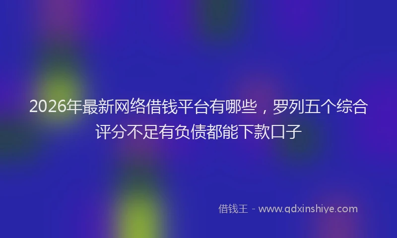 2026年最新网络借钱平台有哪些，罗列五个综合评分不足有负债都能下款口子