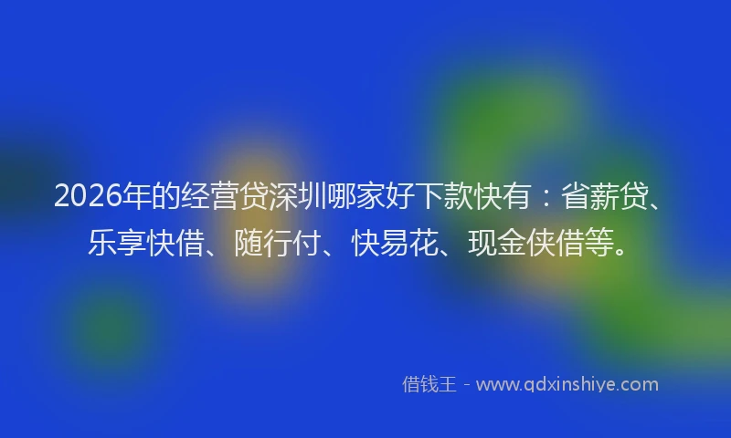2026年的经营贷深圳哪家好下款快有：省薪贷、乐享快借、随行付、快易花、现金侠借等。