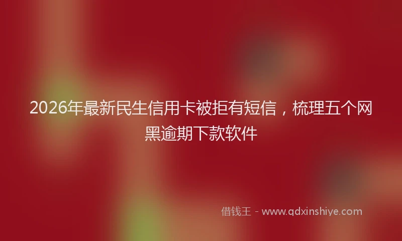 2026年最新民生信用卡被拒有短信，梳理五个网黑逾期下款软件