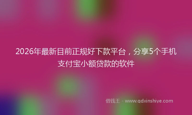 2026年最新目前正规好下款平台，分享5个手机支付宝小额贷款的软件