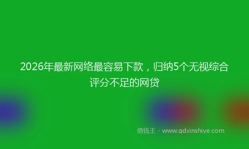 2026年最新网络最容易下款，归纳5个无视综合评分不足的网贷