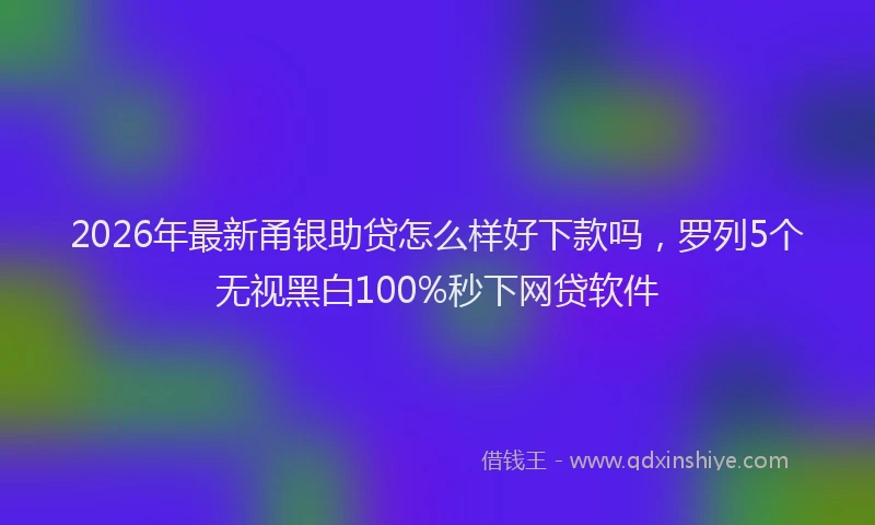 2026年最新甬银助贷怎么样好下款吗，罗列5个无视黑白100%秒下网贷软件