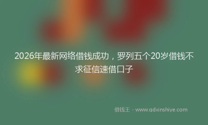 2026年最新网络借钱成功，罗列五个20岁借钱不求征信速借口子