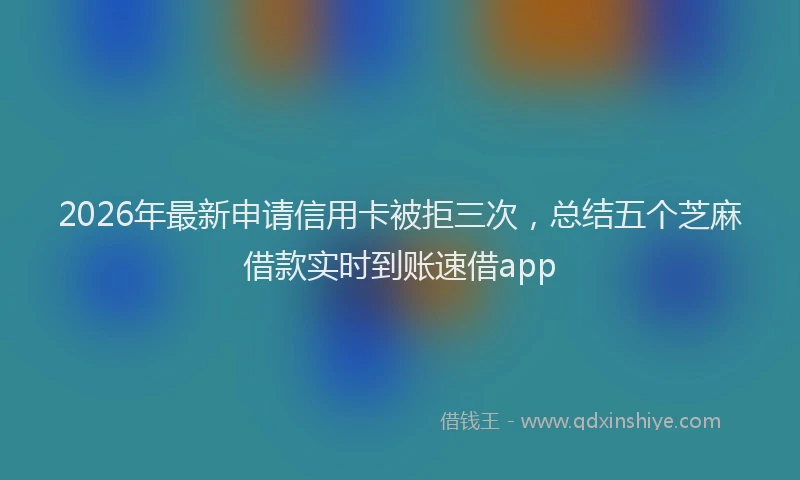 2026年最新申请信用卡被拒三次，总结五个芝麻借款实时到账速借app