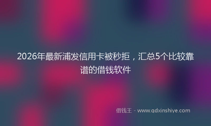 2026年最新浦发信用卡被秒拒，汇总5个比较靠谱的借钱软件