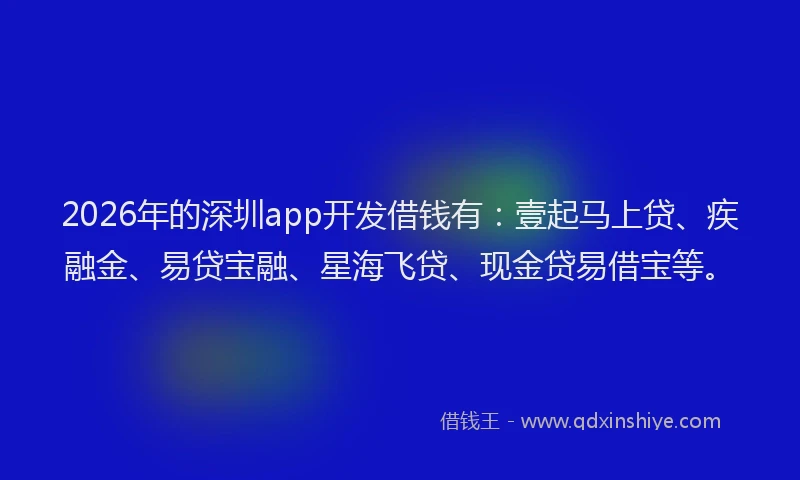 2026年的深圳app开发借钱有：壹起马上贷、疾融金、易贷宝融、星海飞贷、现金贷易借宝等。